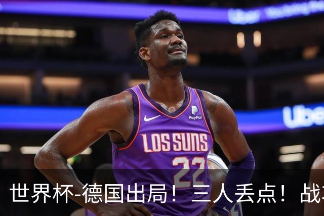世界杯-德国出局！三人丢点！战车点球战总分4-5巴拉圭止步32强
