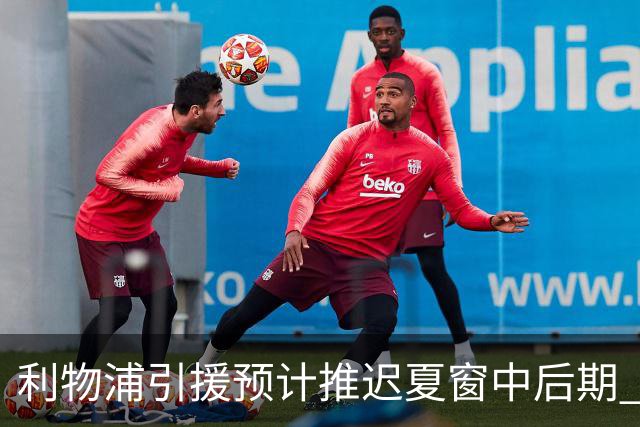 利物浦引援预计推迟夏窗中后期 努涅斯和萨拉赫都不可能回归