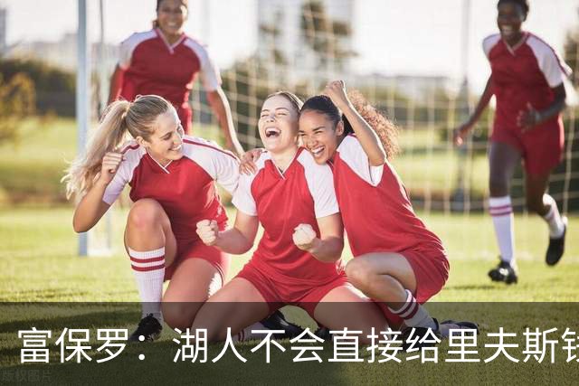 富保罗：湖人不会直接给里夫斯钱 肯定有别队报价让湖人不得不给
