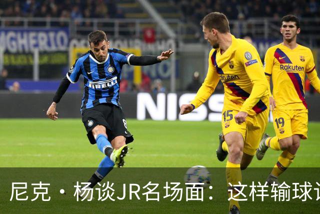 尼克·杨谈JR名场面：这样输球让系列赛直接结束 老詹完全泄气了