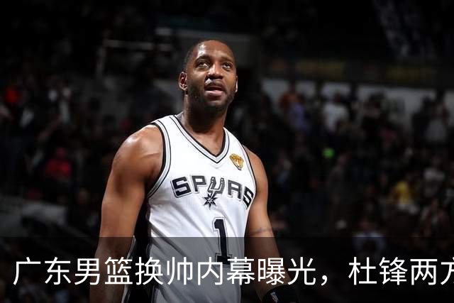 广东男篮换帅内幕曝光，杜锋两方面引球队老板不满，下课进入倒计时，两大外教团队二选一