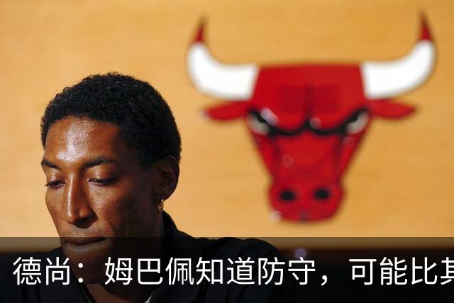 德尚：姆巴佩知道防守，可能比其他人少一些，但他进球也比别人多