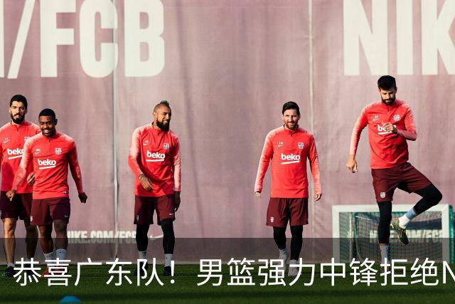 恭喜广东队！男篮强力中锋拒绝NBA合同，朱芳雨迎来重大利好！