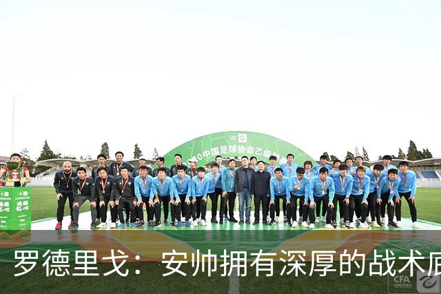 罗德里戈：安帅拥有深厚的战术底蕴，以及擅长调和队内氛围的能力