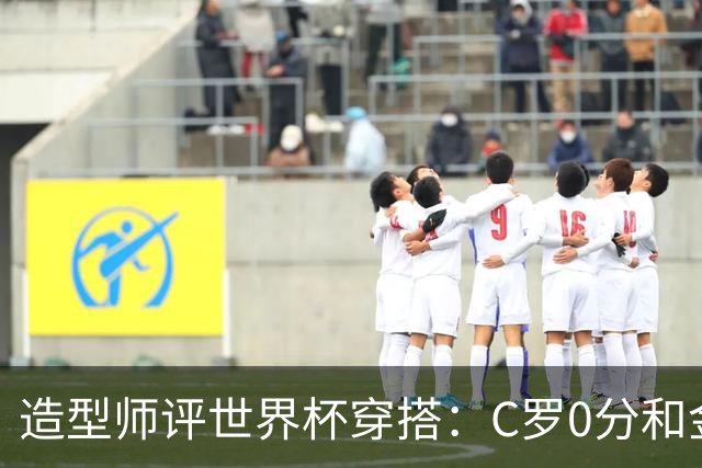 造型师评世界杯穿搭：C罗0分&金钱买不到好品味，梅西、安帅8分